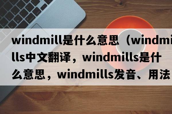 windmill是什么意思（windmills中文翻譯，windmills是什么意思，windmills發(fā)音、用法及例句）