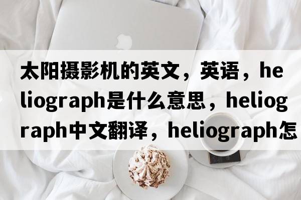 太陽(yáng)攝影機的英文，英語(yǔ)，heliograph是什么意思，heliograph中文翻譯，heliograph怎么讀、發(fā)音、用法及例句