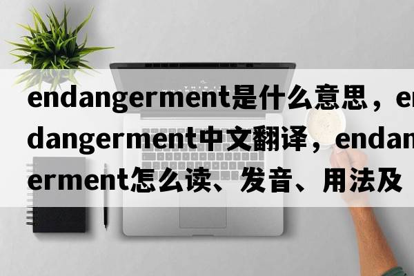 endangerment是什么意思，endangerment中文翻譯，endangerment怎么讀、發(fā)音、用法及例句