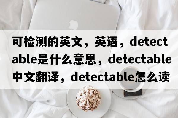可檢測的英文，英語(yǔ)，detectable是什么意思，detectable中文翻譯，detectable怎么讀、發(fā)音、用法及例句