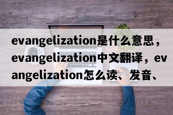 evangelization是什么意思，evangelization中文翻譯，evangelization怎么讀、發(fā)音、用法及例句