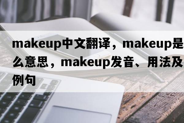 makeup中文翻譯，makeup是什么意思，makeup發(fā)音、用法及例句