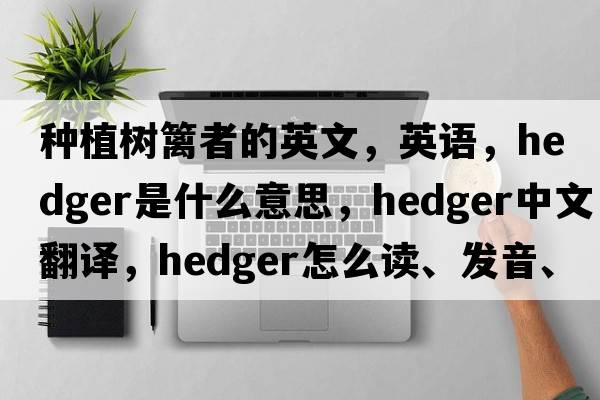 種植樹(shù)籬者的英文，英語(yǔ)，hedger是什么意思，hedger中文翻譯，hedger怎么讀、發(fā)音、用法及例句