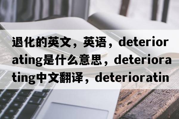 退化的英文，英語(yǔ)，deteriorating是什么意思，deteriorating中文翻譯，deteriorating怎么讀、發(fā)音、用法及例句