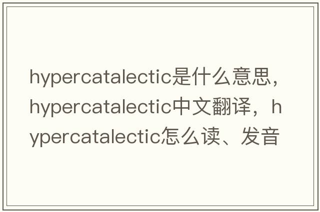 hypercatalectic是什么意思，hypercatalectic中文翻譯，hypercatalectic怎么讀、發(fā)音、用法及例句