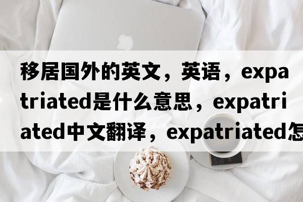移居國外的英文，英語(yǔ)，expatriated是什么意思，expatriated中文翻譯，expatriated怎么讀、發(fā)音、用法及例句