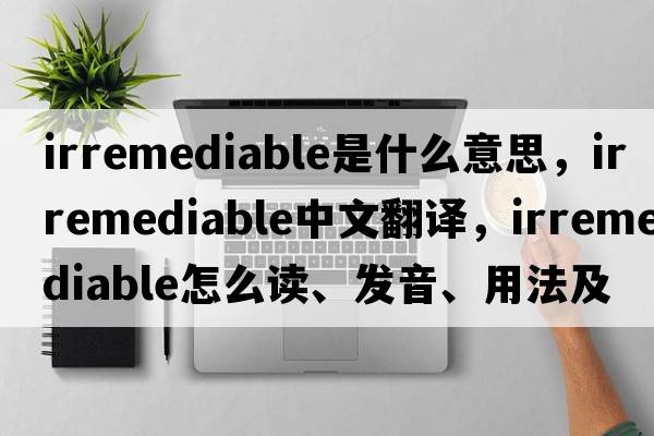 irremediable是什么意思，irremediable中文翻譯，irremediable怎么讀、發(fā)音、用法及例句