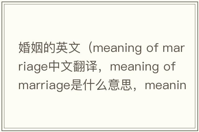 婚姻的英文（meaning of marriage中文翻譯，meaning of marriage是什么意思，meaning of marriage發(fā)音、用法及例句）