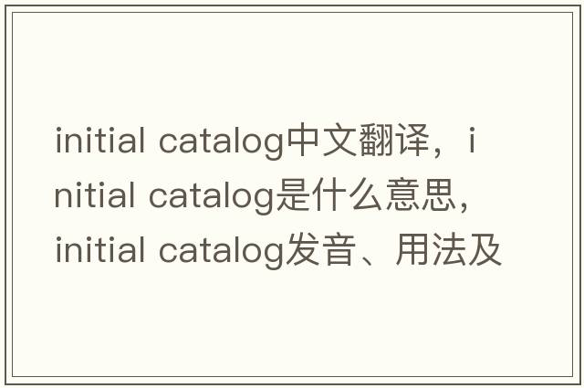initial catalog中文翻譯，initial catalog是什么意思，initial catalog發(fā)音、用法及例句