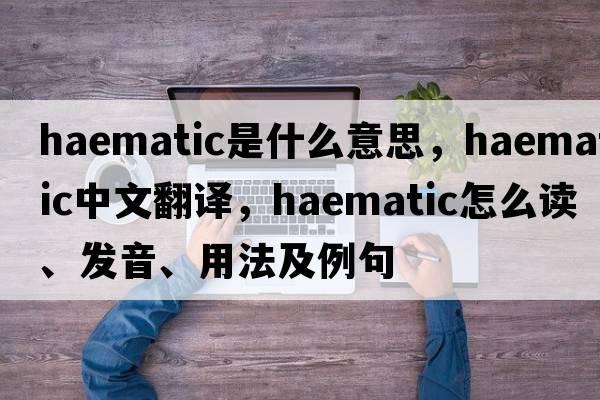 haematic是什么意思，haematic中文翻譯，haematic怎么讀、發(fā)音、用法及例句