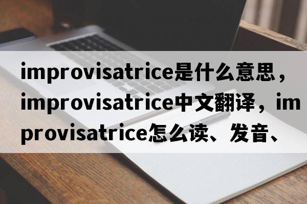 improvisatrice是什么意思，improvisatrice中文翻譯，improvisatrice怎么讀、發(fā)音、用法及例句