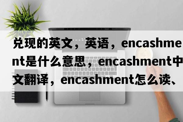 兌現的英文，英語(yǔ)，encashment是什么意思，encashment中文翻譯，encashment怎么讀、發(fā)音、用法及例句