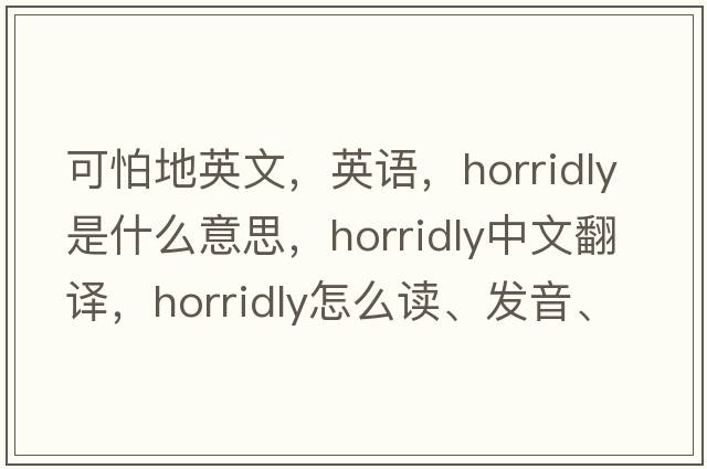 可怕地英文，英語(yǔ)，horridly是什么意思，horridly中文翻譯，horridly怎么讀、發(fā)音、用法及例句