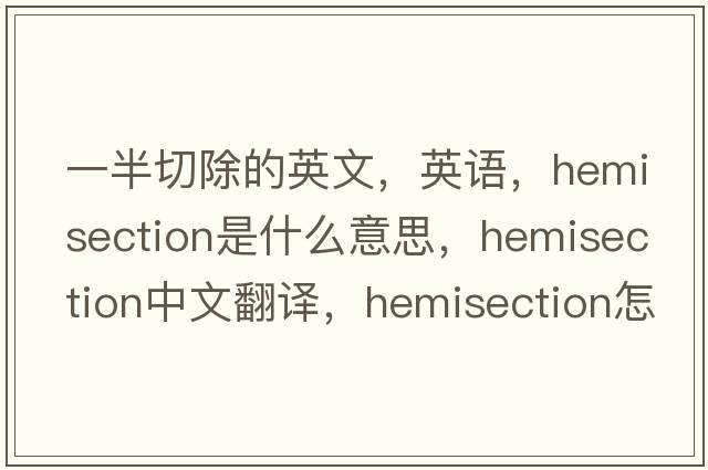 一半切除的英文，英語(yǔ)，hemisection是什么意思，hemisection中文翻譯，hemisection怎么讀、發(fā)音、用法及例句