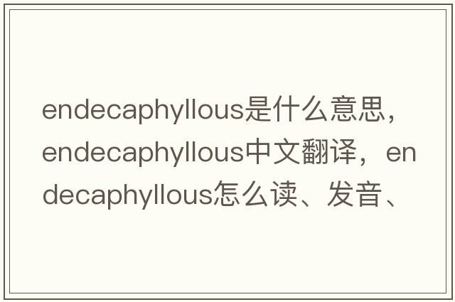 endecaphyllous是什么意思，endecaphyllous中文翻譯，endecaphyllous怎么讀、發(fā)音、用法及例句