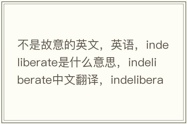 不是故意的英文，英語(yǔ)，indeliberate是什么意思，indeliberate中文翻譯，indeliberate怎么讀、發(fā)音、用法及例句