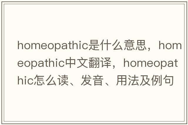 homeopathic是什么意思，homeopathic中文翻譯，homeopathic怎么讀、發(fā)音、用法及例句