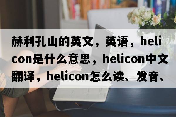 赫利孔山的英文，英語(yǔ)，helicon是什么意思，helicon中文翻譯，helicon怎么讀、發(fā)音、用法及例句