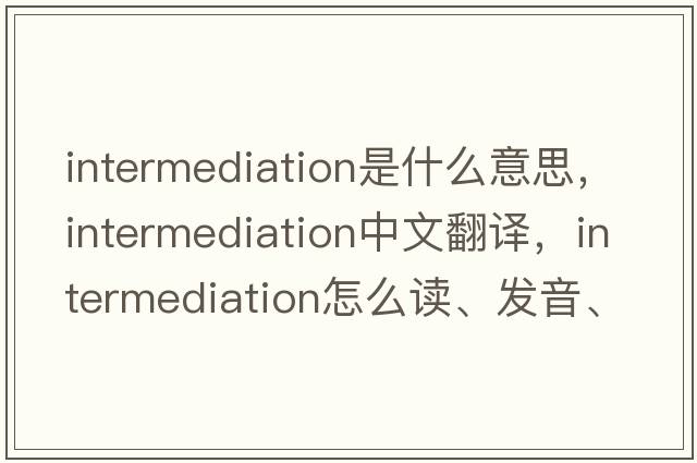 intermediation是什么意思，intermediation中文翻譯，intermediation怎么讀、發(fā)音、用法及例句
