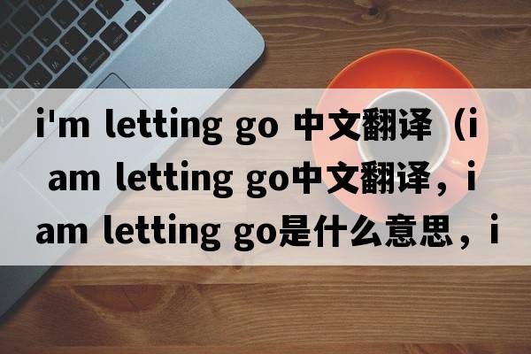 i'm letting go 中文翻譯（i am letting go中文翻譯，i am letting go是什么意思，i am letting go發(fā)音、用法及例句）