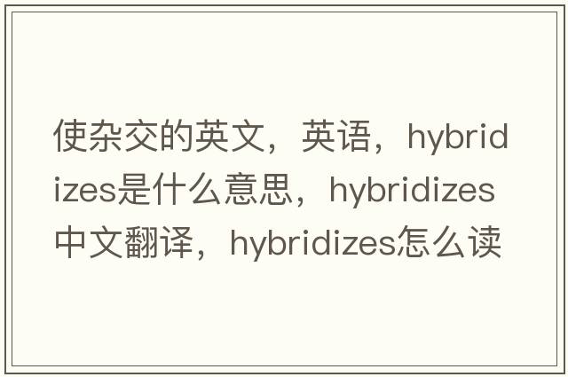 使雜交的英文，英語(yǔ)，hybridizes是什么意思，hybridizes中文翻譯，hybridizes怎么讀、發(fā)音、用法及例句