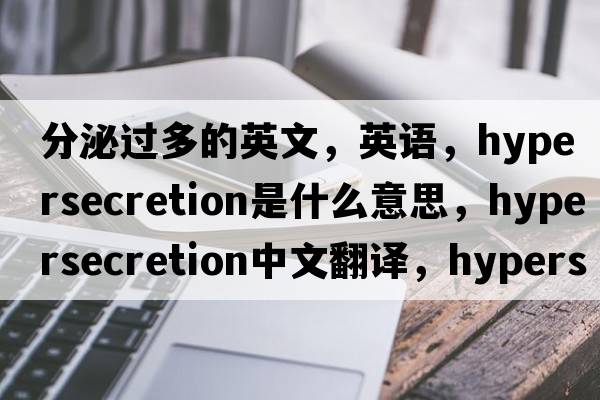分泌過(guò)多的英文，英語(yǔ)，hypersecretion是什么意思，hypersecretion中文翻譯，hypersecretion怎么讀、發(fā)音、用法及例句