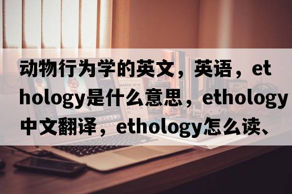 動(dòng)物行為學(xué)的英文，英語(yǔ)，ethology是什么意思，ethology中文翻譯，ethology怎么讀、發(fā)音、用法及例句