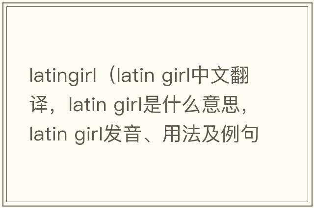 latingirl（latin girl中文翻譯，latin girl是什么意思，latin girl發(fā)音、用法及例句）
