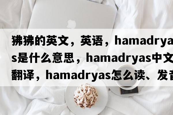 狒狒的英文，英語(yǔ)，hamadryas是什么意思，hamadryas中文翻譯，hamadryas怎么讀、發(fā)音、用法及例句