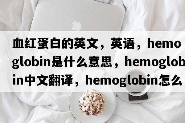血紅蛋白的英文，英語(yǔ)，hemoglobin是什么意思，hemoglobin中文翻譯，hemoglobin怎么讀、發(fā)音、用法及例句