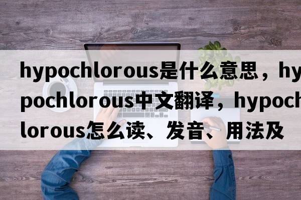 hypochlorous是什么意思，hypochlorous中文翻譯，hypochlorous怎么讀、發(fā)音、用法及例句