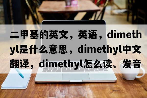 二甲基的英文，英語(yǔ)，dimethyl是什么意思，dimethyl中文翻譯，dimethyl怎么讀、發(fā)音、用法及例句
