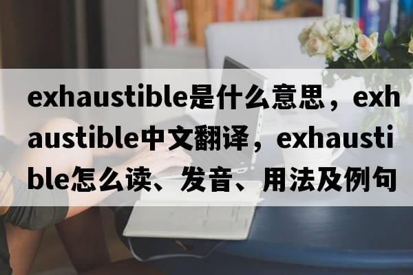 exhaustible是什么意思，exhaustible中文翻譯，exhaustible怎么讀、發(fā)音、用法及例句