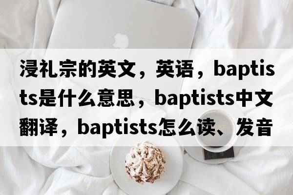 浸禮宗的英文，英語(yǔ)，Baptists是什么意思，Baptists中文翻譯，Baptists怎么讀、發(fā)音、用法及例句