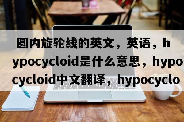  圓內旋輪線(xiàn)的英文，英語(yǔ)，hypocycloid是什么意思，hypocycloid中文翻譯，hypocycloid怎么讀、發(fā)音、用法及例句