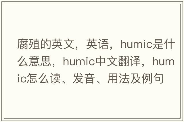腐殖的英文，英語(yǔ)，humic是什么意思，humic中文翻譯，humic怎么讀、發(fā)音、用法及例句