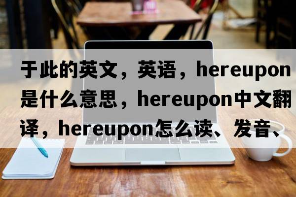 于此的英文，英語(yǔ)，hereupon是什么意思，hereupon中文翻譯，hereupon怎么讀、發(fā)音、用法及例句