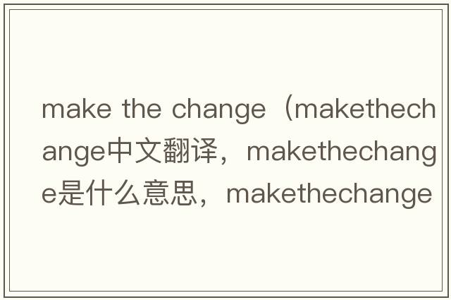 make the change（makethechange中文翻譯，makethechange是什么意思，makethechange發(fā)音、用法及例句）