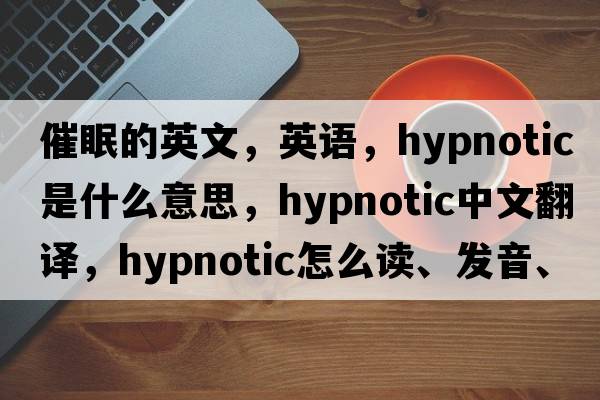 催眠的英文，英語(yǔ)，hypnotic是什么意思，hypnotic中文翻譯，hypnotic怎么讀、發(fā)音、用法及例句
