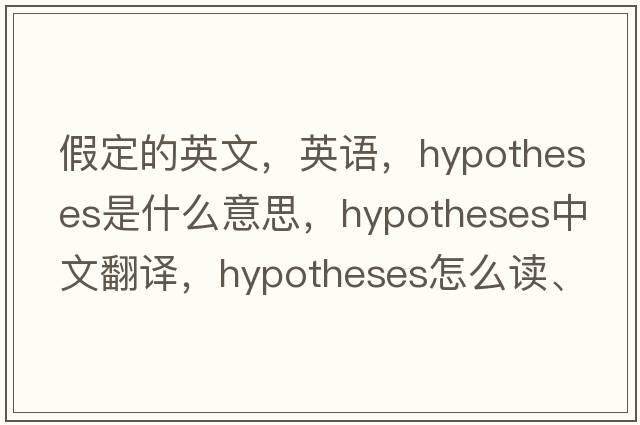 假定的英文，英語(yǔ)，hypotheses是什么意思，hypotheses中文翻譯，hypotheses怎么讀、發(fā)音、用法及例句