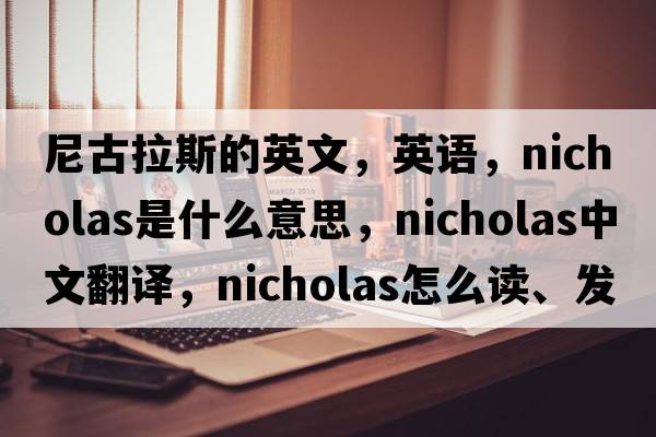 尼古拉斯的英文，英語(yǔ)，Nicholas是什么意思，Nicholas中文翻譯，Nicholas怎么讀、發(fā)音、用法及例句