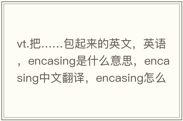 vt.把……包起來(lái)的英文，英語(yǔ)，encasing是什么意思，encasing中文翻譯，encasing怎么讀、發(fā)音、用法及例句