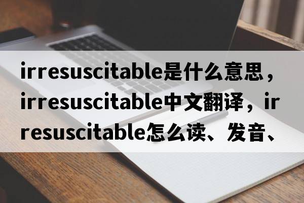 irresuscitable是什么意思，irresuscitable中文翻譯，irresuscitable怎么讀、發(fā)音、用法及例句