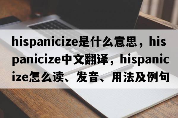 Hispanicize是什么意思，Hispanicize中文翻譯，Hispanicize怎么讀、發(fā)音、用法及例句