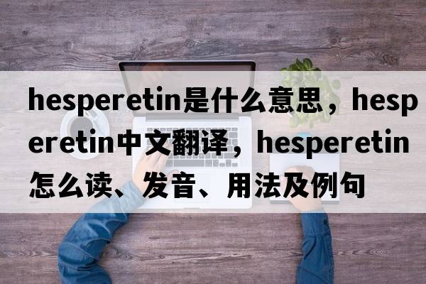 hesperetin是什么意思，hesperetin中文翻譯，hesperetin怎么讀、發(fā)音、用法及例句