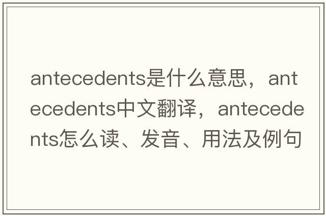 antecedents是什么意思，antecedents中文翻譯，antecedents怎么讀、發(fā)音、用法及例句