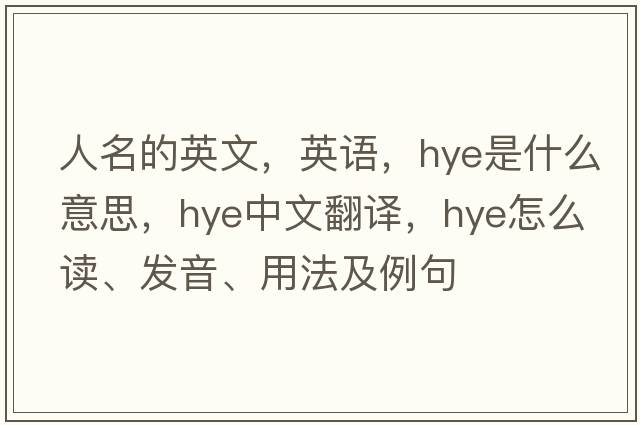 人名的英文，英語(yǔ)，HYE是什么意思，HYE中文翻譯，HYE怎么讀、發(fā)音、用法及例句