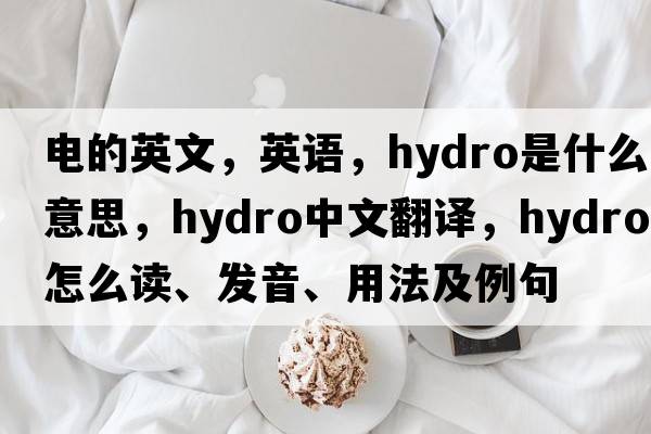 電的英文，英語(yǔ)，hydro是什么意思，hydro中文翻譯，hydro怎么讀、發(fā)音、用法及例句