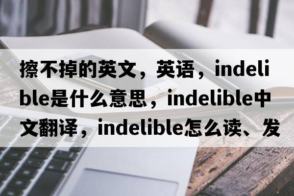 擦不掉的英文，英語(yǔ)，indelible是什么意思，indelible中文翻譯，indelible怎么讀、發(fā)音、用法及例句