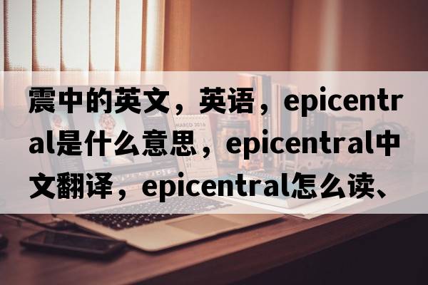 震中的英文，英語(yǔ)，epicentral是什么意思，epicentral中文翻譯，epicentral怎么讀、發(fā)音、用法及例句